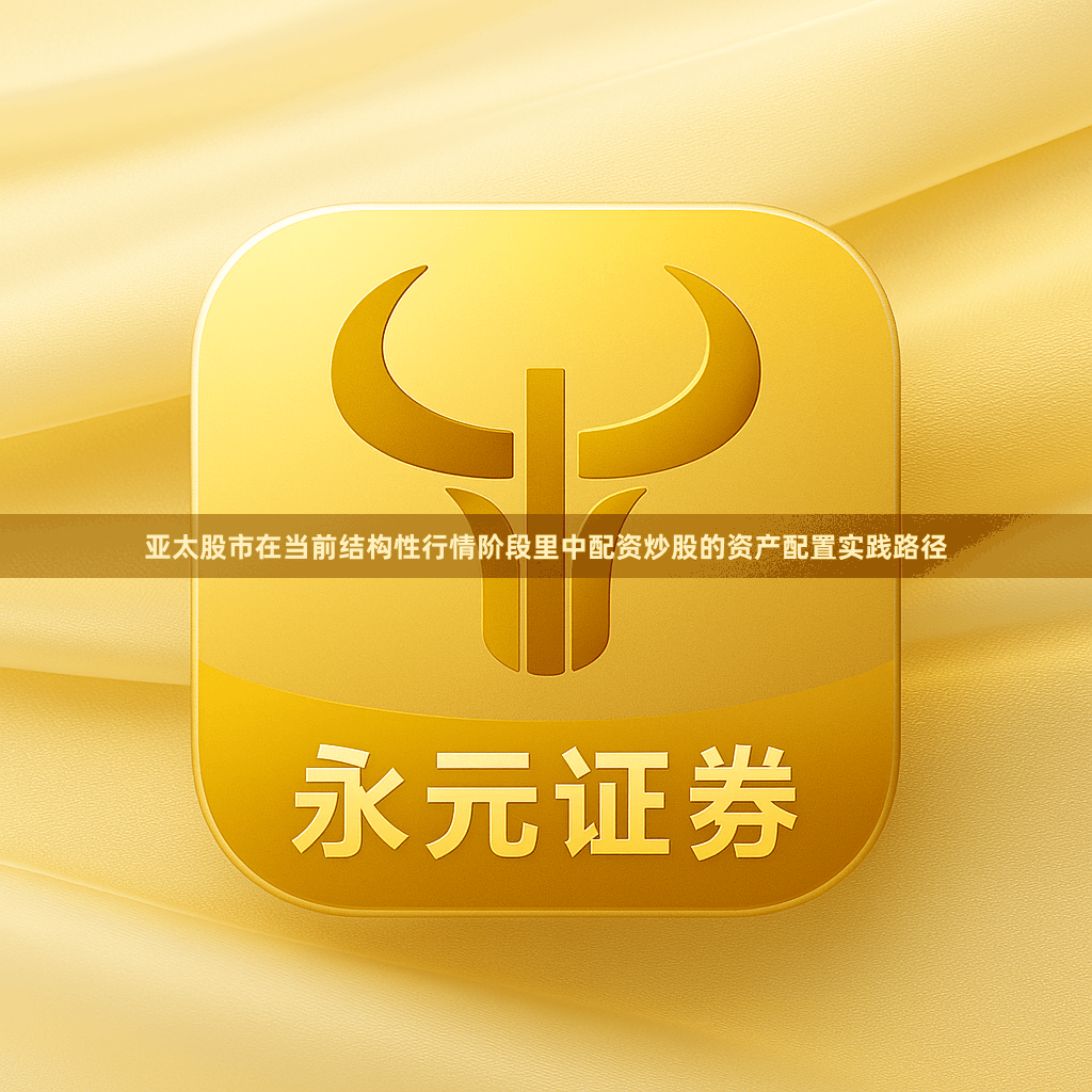 亚太股市在当前结构性行情阶段里中配资炒股的资产配置实践路径