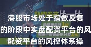 港股市场处于指数反复拉锯阶段的阶段中实盘配资平台的风控体系操