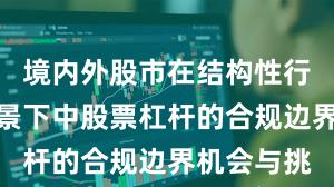 境内外股市在结构性行情阶段背景下中股票杠杆的合规边界机会与挑