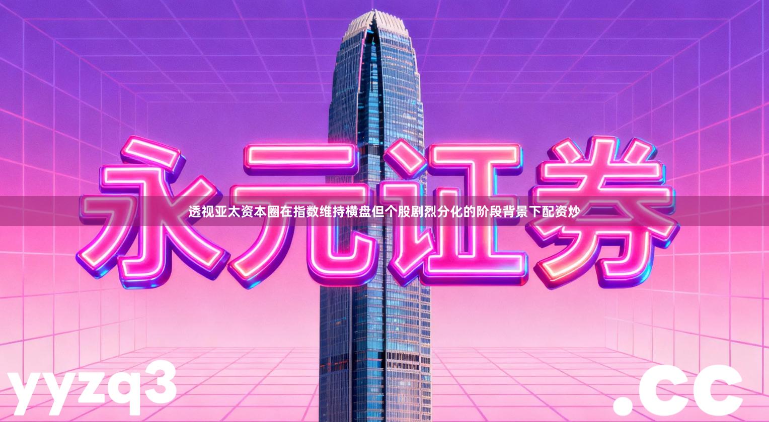 透视亚太资本圈在指数维持横盘但个股剧烈分化的阶段背景下配资炒