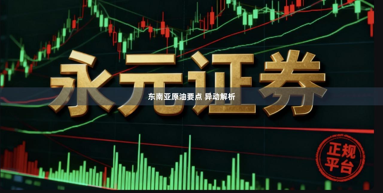 东南亚原油要点 异动解析